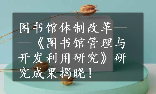 图书馆体制改革——《图书馆管理与开发利用研究》研究成果揭晓！