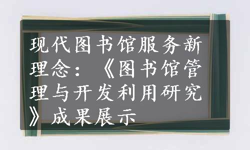 现代图书馆服务新理念：《图书馆管理与开发利用研究》成果展示