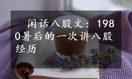 　闲话八股文: 1980暑后的一次讲八股经历