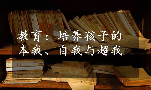 教育：培养孩子的本我、自我与超我