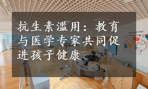 抗生素滥用：教育与医学专家共同促进孩子健康