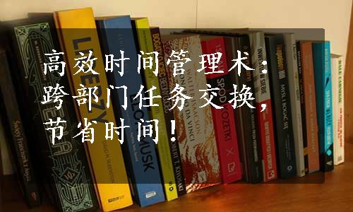 高效时间管理术：跨部门任务交换，节省时间！