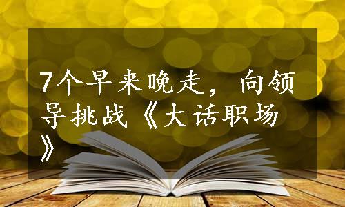 7个早来晚走，向领导挑战《大话职场》