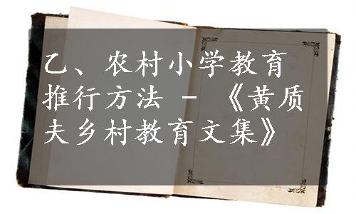 乙、农村小学教育推行方法 - 《黄质夫乡村教育文集》