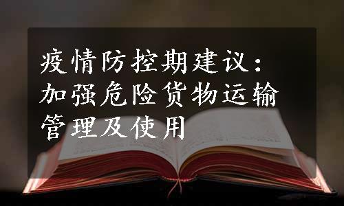 疫情防控期建议：加强危险货物运输管理及使用