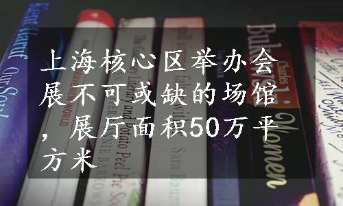 上海核心区举办会展不可或缺的场馆，展厅面积50万平方米