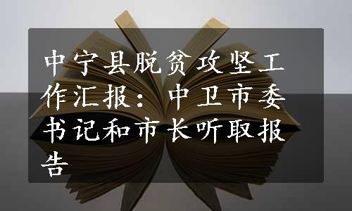 中宁县脱贫攻坚工作汇报：中卫市委书记和市长听取报告