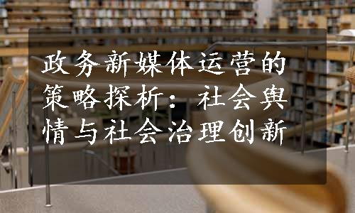 政务新媒体运营的策略探析：社会舆情与社会治理创新