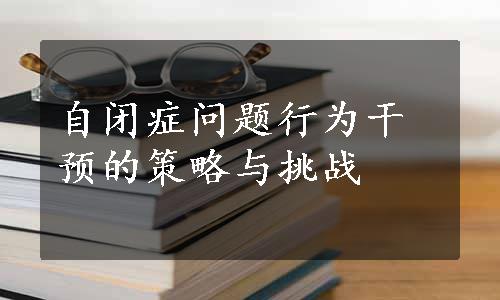 自闭症问题行为干预的策略与挑战