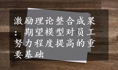 激励理论整合成果：期望模型对员工努力程度提高的重要基础