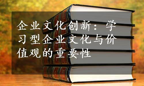 企业文化创新：学习型企业文化与价值观的重要性