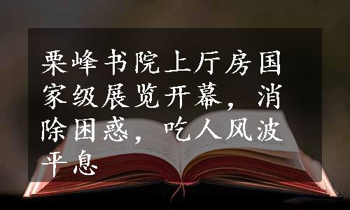 栗峰书院上厅房国家级展览开幕，消除困惑，吃人风波平息