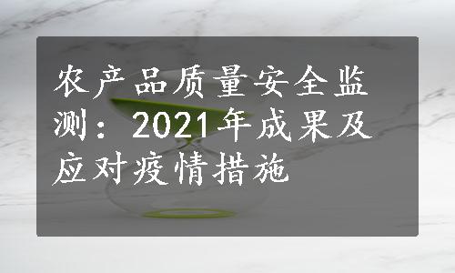 农产品质量安全监测：2021年成果及应对疫情措施