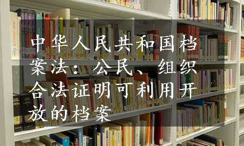 中华人民共和国档案法：公民、组织合法证明可利用开放的档案