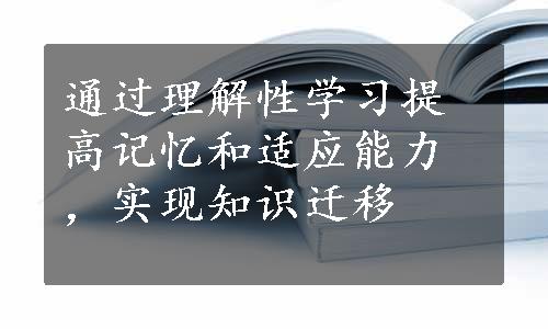 通过理解性学习提高记忆和适应能力，实现知识迁移