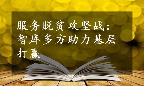 服务脱贫攻坚战：智库多方助力基层打赢