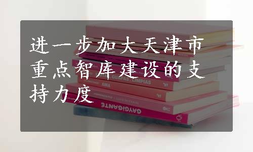 进一步加大天津市重点智库建设的支持力度