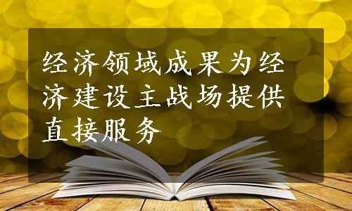 经济领域成果为经济建设主战场提供直接服务