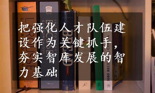 把强化人才队伍建设作为关键抓手，夯实智库发展的智力基础