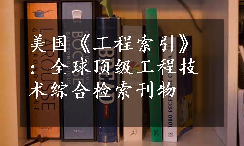 美国《工程索引》：全球顶级工程技术综合检索刊物