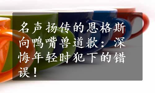 名声扬传的恩格斯向鸭嘴兽道歉：深悔年轻时犯下的错误！