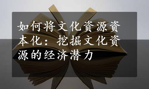 如何将文化资源资本化：挖掘文化资源的经济潜力