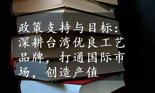 政策支持与目标：深耕台湾优良工艺品牌，打通国际市场，创造产值