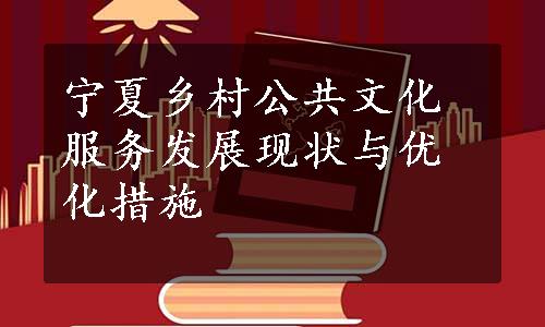 宁夏乡村公共文化服务发展现状与优化措施