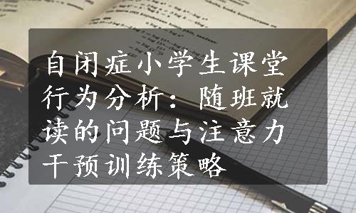 自闭症小学生课堂行为分析：随班就读的问题与注意力干预训练策略