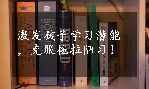 激发孩子学习潜能，克服拖拉陋习！