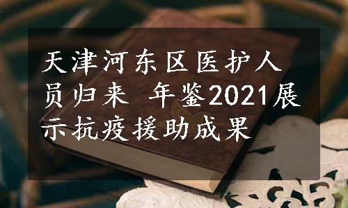 天津河东区医护人员归来 年鉴2021展示抗疫援助成果