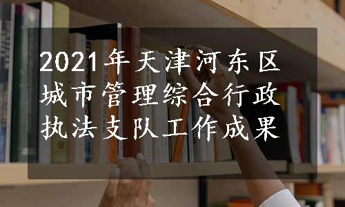 2021年天津河东区城市管理综合行政执法支队工作成果