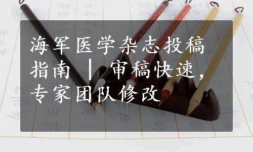 海军医学杂志投稿指南 | 审稿快速，专家团队修改