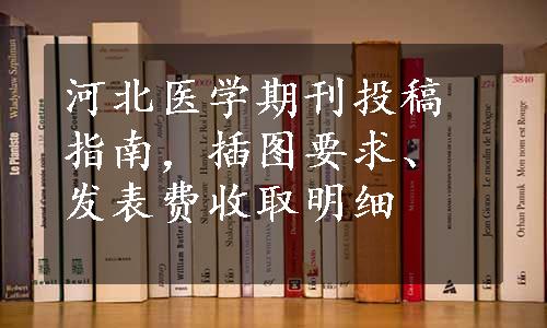 河北医学期刊投稿指南，插图要求、发表费收取明细