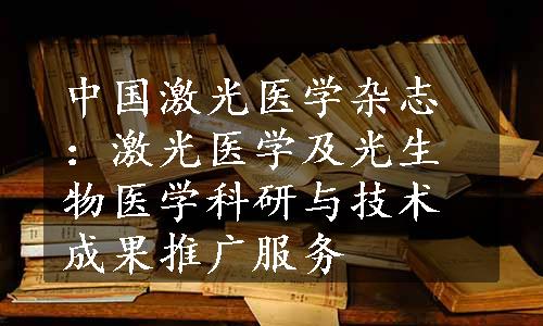 中国激光医学杂志：激光医学及光生物医学科研与技术成果推广服务