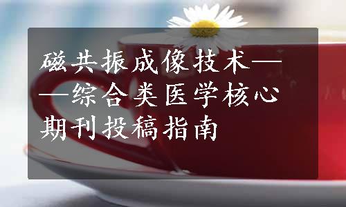 磁共振成像技术——综合类医学核心期刊投稿指南