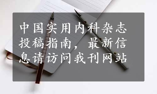 中国实用内科杂志投稿指南，最新信息请访问我刊网站