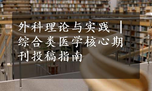 外科理论与实践 | 综合类医学核心期刊投稿指南