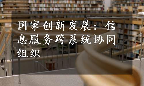 国家创新发展：信息服务跨系统协同组织