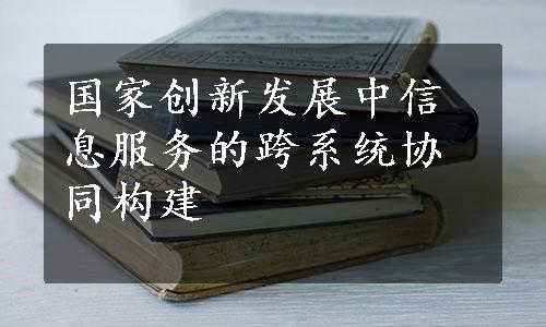 国家创新发展中信息服务的跨系统协同构建