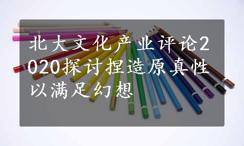 北大文化产业评论2020探讨捏造原真性以满足幻想