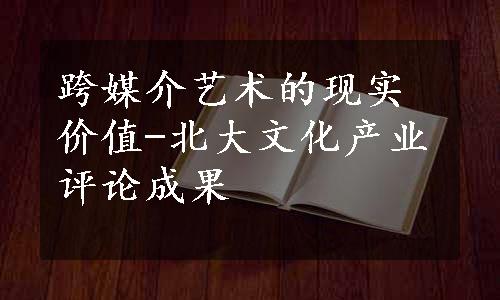 跨媒介艺术的现实价值-北大文化产业评论成果