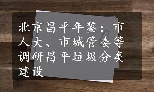 北京昌平年鉴：市人大、市城管委等调研昌平垃圾分类建设