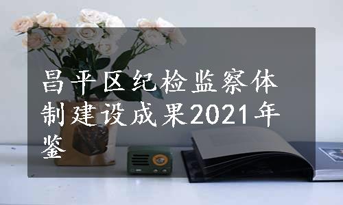 昌平区纪检监察体制建设成果2021年鉴