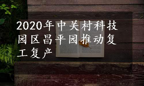 2020年中关村科技园区昌平园推动复工复产