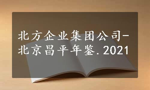 北方企业集团公司-北京昌平年鉴.2021