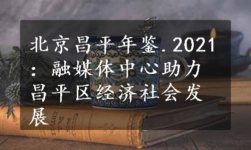 北京昌平年鉴.2021：融媒体中心助力昌平区经济社会发展