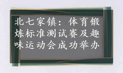 北七家镇：体育锻炼标准测试赛及趣味运动会成功举办