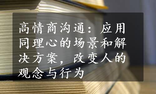 高情商沟通：应用同理心的场景和解决方案，改变人的观念与行为