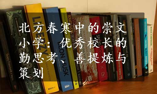 北方春寒中的崇文小学：优秀校长的勤思考、善提炼与策划